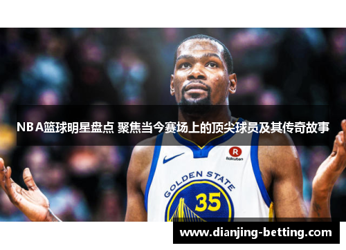 NBA篮球明星盘点 聚焦当今赛场上的顶尖球员及其传奇故事